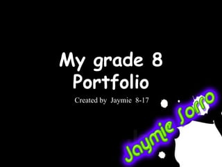 My grade 8 Portfolio Created by  Jaymie  8-17 