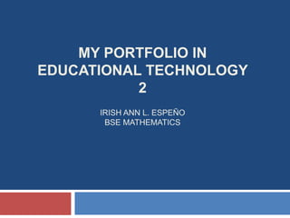 MY PORTFOLIO IN
EDUCATIONAL TECHNOLOGY
2
IRISH ANN L. ESPEÑO
BSE MATHEMATICS
 