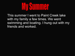 This summer I went to Paint Creek lake with my family a few times. We went swimming and boating. I hung out with my friends and worked.  My Summer 