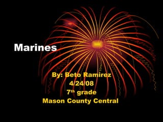 Marines By: Beto Ramirez 4/24/08 7 th  grade Mason County Central  