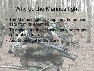 Why do the Marines fight The Marines fight to keep their home land safe from its enemies To make sure their family has a better and safer place to live And to be loyal to the Core  