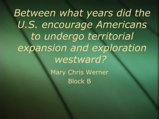 Between what years did the U.S. encourage Americans to undergo territorial expansion and exploration westward?  Mary Chris Werner Block B 