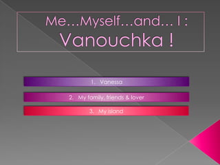 Me…Myself…and… I :  Vanouchka ! 1.   Vanessa  2.   My family, friends & lover 3.   My island 