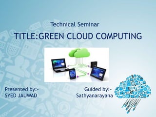 TITLE:GREEN CLOUD COMPUTING
Technical Seminar
Presented by:- Guided by:-
SYED JAUWAD Sathyanarayana
 