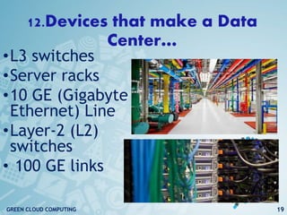 12.Devices that make a Data
Center…
•L3 switches
•Server racks
•10 GE (Gigabyte
Ethernet) Line
•Layer-2 (L2)
switches
• 100 GE links
19GREEN CLOUD COMPUTING
 