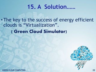 15. A Solution……
•The key to the success of energy efficient
clouds is “Virtualization”.
( Green Cloud Simulator)
22GREEN CLOUD COMPUTING
 