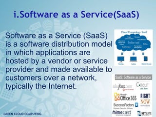 i.Software as a Service(SaaS)
Software as a Service (SaaS)
is a software distribution model
in which applications are
hosted by a vendor or service
provider and made available to
customers over a network,
typically the Internet.
9
GREEN CLOUD COMPUTING
 