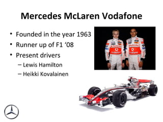 Mercedes McLaren Vodafone Founded in the year 1963 Runner up of F1 ‘08 Present drivers Lewis Hamilton Heikki Kovalainen 