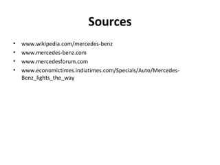 Sources www.wikipedia.com/mercedes-benz www.mercedes-benz.com www.mercedesforum.com www.economictimes.indiatimes.com/Specials/Auto/Mercedes-Benz_lights_the_way 