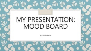 MY PRESENTATION:
MOOD BOARD
By Onder Aslan
 