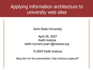 Applying information architecture to university web sites Kent State University April 26, 2007 Keith Instone  keith<current year>@instone.org  © 2007 Keith Instone Blog item for this presentation: http://instone.org/ksu07 