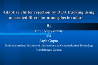 Adaptive clutter rejection by DOA tracking using  unscented filters for atmospheric radars By Dr. C.Vijaykumar  and  Arpit Gupta  Dhirubhai Ambani Institute of Information and Communication Technology Gandhinagar, Gujarat 