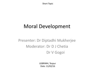 Moral Development
Presenter: Dr Diptadhi Mukherjee
Moderator: Dr D J Chetia
Dr V Gogoi
Short Topic
LGBRIMH, Tezpur
Date: 11/02/16
 