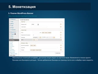 5. Монетизация
3. Плагин WordPress-Banner
http://wordpress.org/plugins/wp-banner/
Максимально понятный интерфейс, доступные опции видно на картинке выше. Возможность показа одного
баннера или баннеров в ротации. Легкое добавление баннера на страницу поста или в сайдбар через виджеты.
 