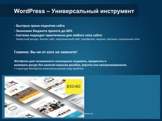 - Тысячи готовых шаблонов
- Любая тематика
- Адаптивный дизайн
- Кастомные плагины
- Поддержка разработчика
- Шорткоды
- Лейаут билдеры
- Инструменты для кастомизации
Покупаем шаблоны : www.themeforest.net
WordPress – Универсальный инструмент
- Быстрые сроки поднятия сайта
- Экономия бюджета проекта до 60%
- Система подходит практически для любого типа сайта:
Новостной ресурс, бизнес сайт, персональный сайт, портфолио, журнал, магазин, социальные сети
Главное: Вы ни от кого не зависите!
Wordpress дает возможность полноценно создавать, продвигать и
развивать ресурс без наличия навыков дизайна, верстки или программирования.
+ структура Wordpress изначально решает ряд проблем
 