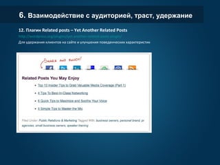 6. Взаимодействие с аудиторией, траст, удержание
12. Плагин Related posts – Yet Another Related Posts
http://wordpress.org/plugins/yet-another-related-posts-plugin/
Для удержания клиентов на сайте и улучшения поведенческих характеристик
 