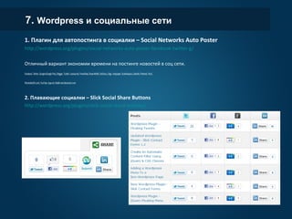 7. Wordpress и социальные сети
1. Плагин для автопостинга в социалки – Social Networks Auto Poster
http://wordpress.org/plugins/social-networks-auto-poster-facebook-twitter-g/
Отличный вариант экономии времени на постинге новостей в соц сети.
Facebook, Twitter, Google+(Google Plus), Blogger, Tumblr, LiveJournal, FriendFeed, DreamWidth, Delicious, Diigo, Instapaper, Stumbleupon, LinkedIn, Pinterest, Plurk,
VKontakte(VK.com), YouTube, App.net, Reddit and deviantart.com
2. Плавающие социалки – Slick Social Share Buttons
http://wordpress.org/plugins/slick-social-share-buttons/
 