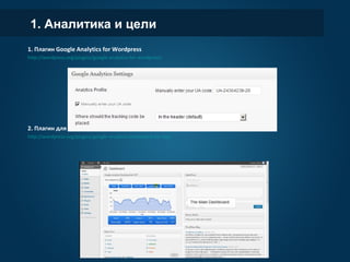 1. Аналитика и цели
1. Плагин Google Analytics for Wordpress
http://wordpress.org/plugins/google-analytics-for-wordpress/
2. Плагин для ленивых – Дешборд аналитики внутри wordpress
http://wordpress.org/plugins/google-analytics-dashboard-for-wp/
 