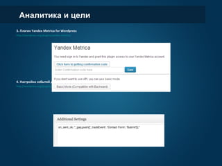 Аналитика и цели
3. Плагин Yandex Metrica for Wordpress
http://wordpress.org/plugins/yandex-metrica/
4. Настройка событий для GA в плагине Contact form 7
http://wordpress.org/plugins/contact-form-7/
 