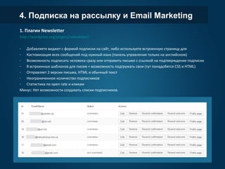 4. Подписка на рассылку и Email Marketing
1. Плагин Newsletter
http://wordpress.org/plugins/newsletter/
- Добавляете виджет с формой подписки на сайт, либо используете встроенную страницу для
- Кастомизация всех сообщений под нужный язык (панель управления только на английском)
- Возможность подписать человека сразу или отправить письмо с ссылкой на подтверждение подписки
- 8 встроенных шаблонов для писем + возможность подгружать свои (тут понадобятся CSS и HTML)
- Отправляет 2 версии письма, HTML и обычный текст
- Неограниченное количество подписчиков
- Статистика по open rate и кликам
Минус: Нет возможности создавать списки подписчиков.
 