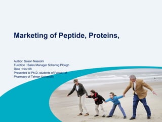 Marketing of Peptide, Proteins,  Author: Sasan Nasoohi Function : Sales Manager Schering Plough Date : Nov 08 Presented to Ph.D. students of Faculty of Pharmacy of Tehran University 