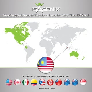 Providing Solutions to Transform Lives for More Than 10 Years! 
Welcome to the Isagenix Family, Malaysia! 
Malaysia Product Catalog 
 