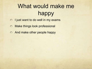 What would make me
happy
I just want to do well in my exams
Make things look professional
And make other people happy
 