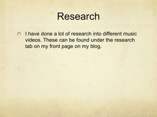 Research
I have done a lot of research into different music
videos. These can be found under the research
tab on my front page on my blog.
 