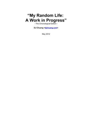 “My Random Life:
A Work in Progress”
    - The Chronological Edition -

   DJ Chuang <djchuang.com>


             May 2012
 
