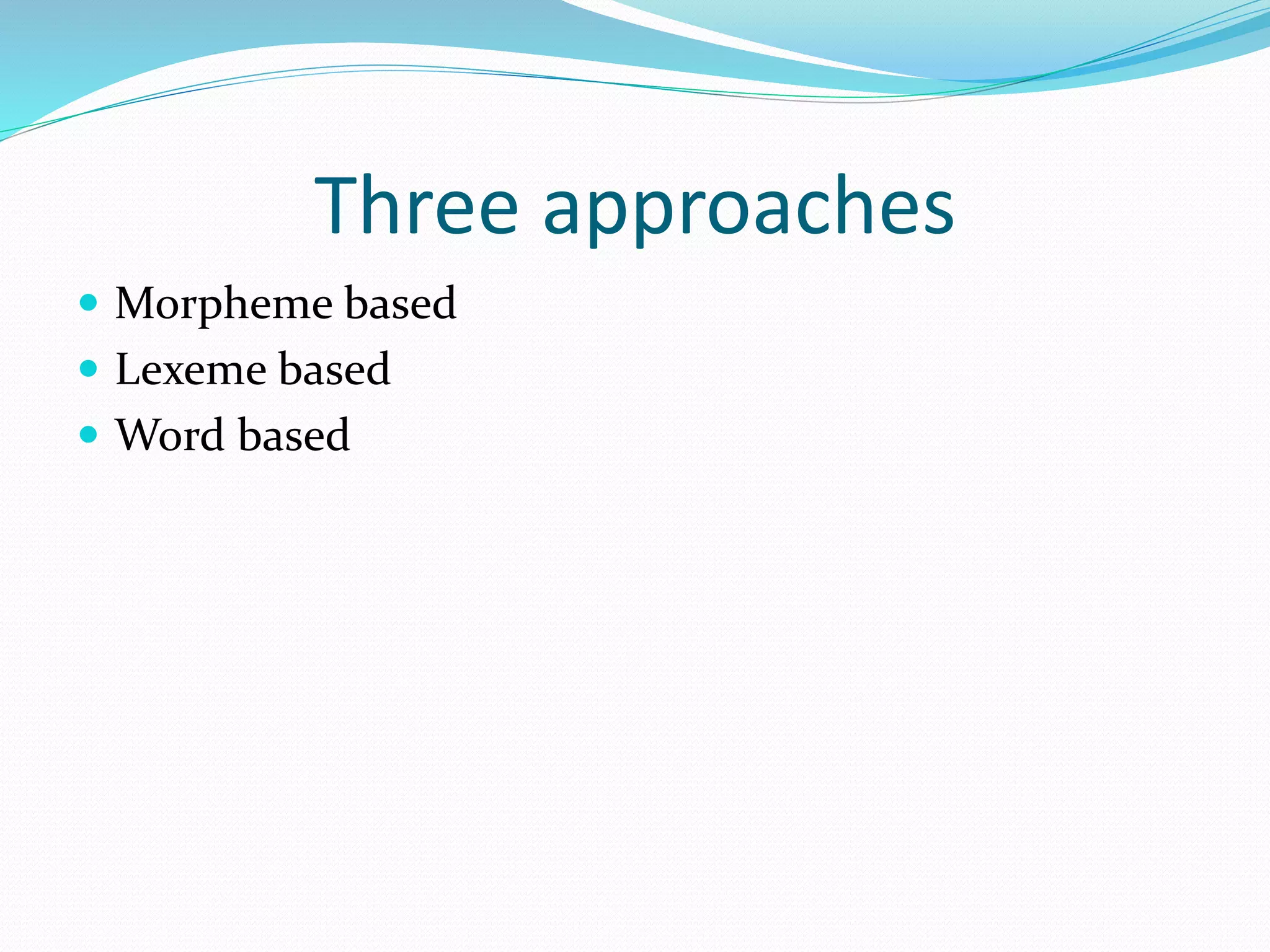 Three approaches
 Morpheme based
 Lexeme based
 Word based
 
