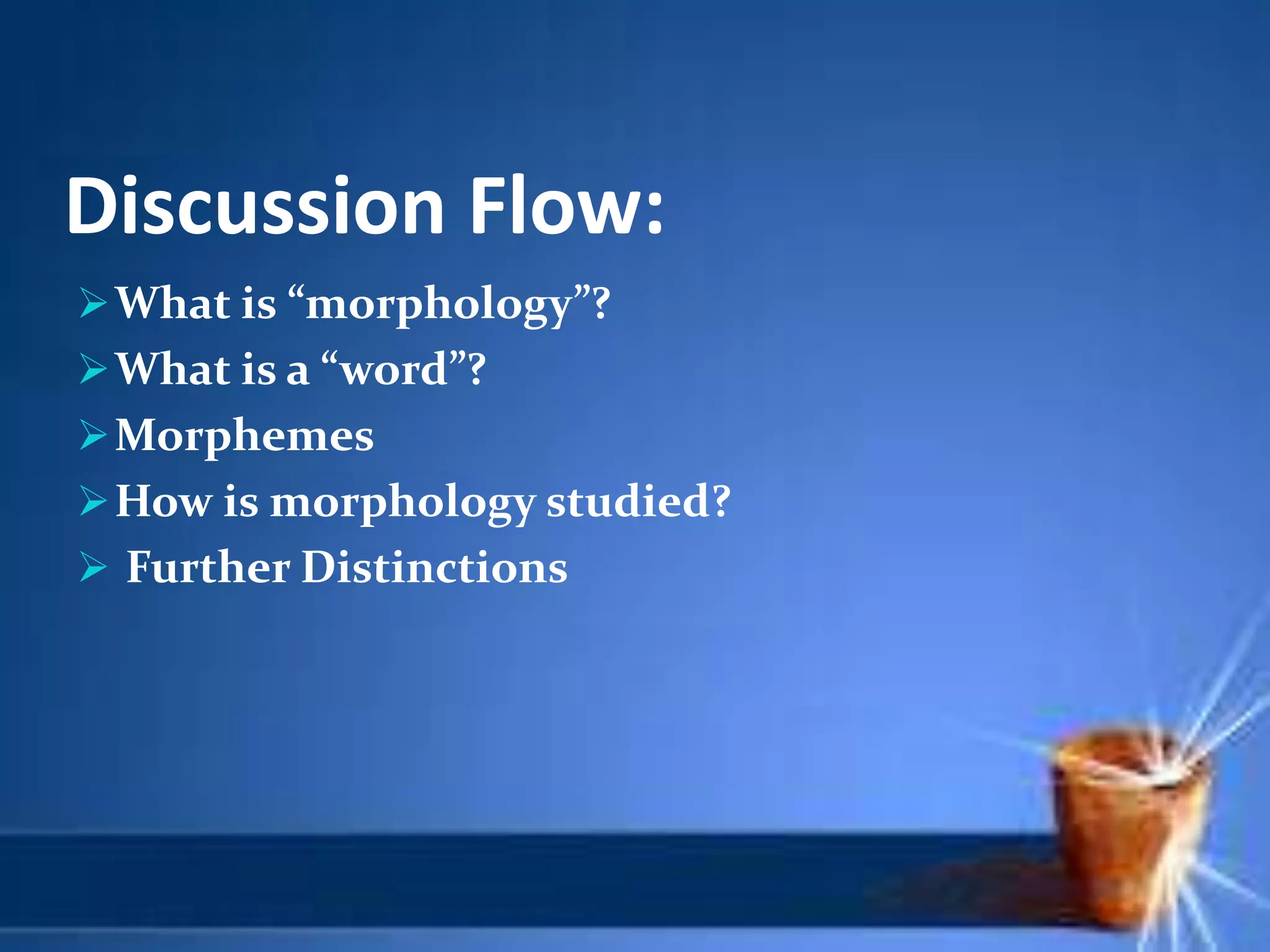 Discussion Flow:
What is “morphology”?
What is a “word”?
Morphemes
How is morphology studied?
 Further Distinctions
 