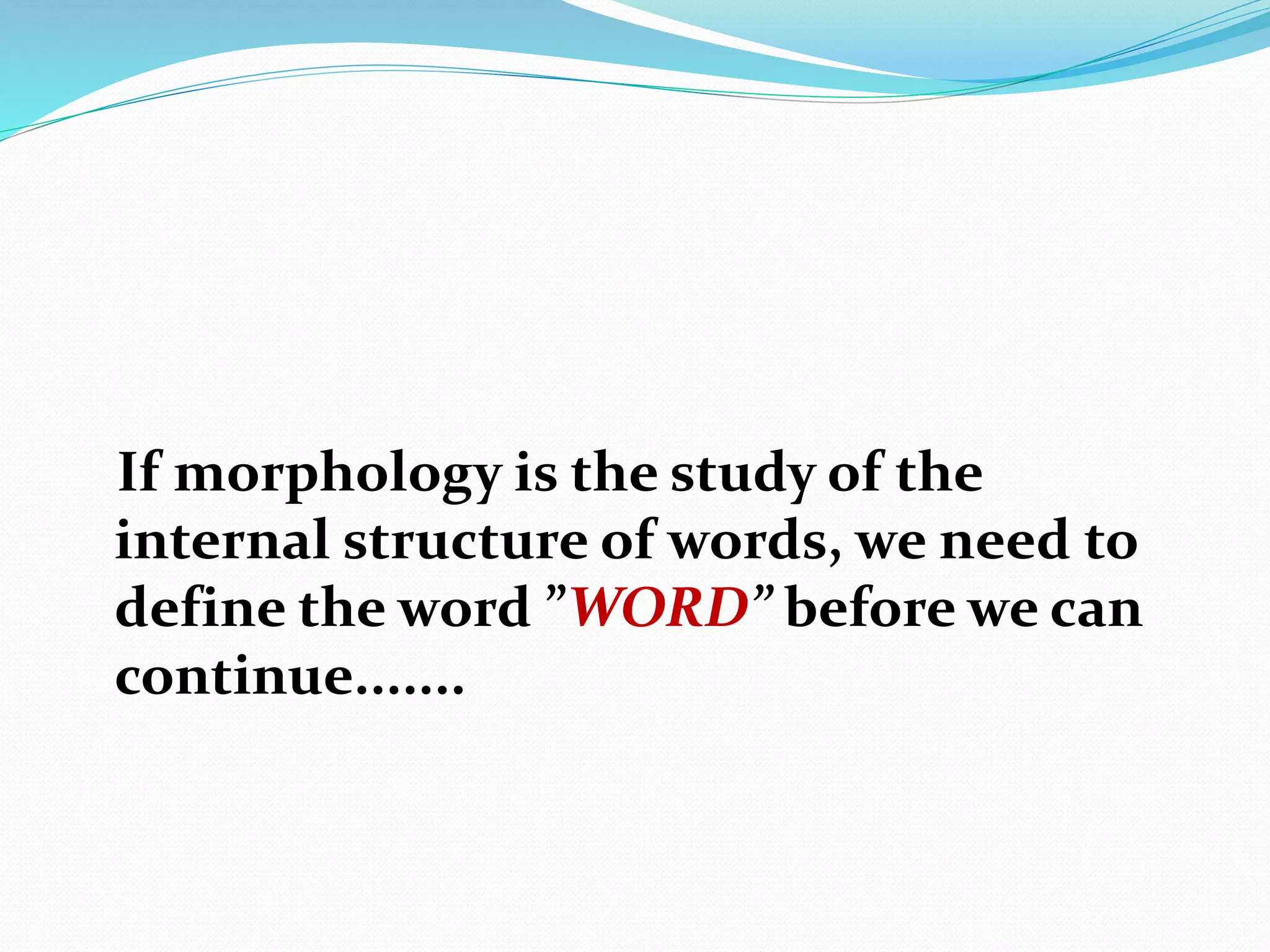 If morphology is the study of the
internal structure of words, we need to
define the word ”WORD” before we can
continue.......
 