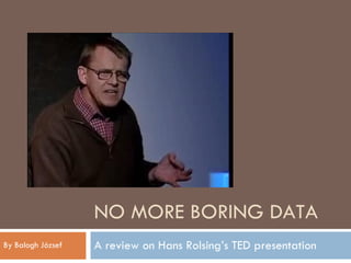 NO MORE BORING DATA A review on Hans Rolsing’s TED presentation By Balogh József 