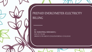 PREPAID ENERGYMETER-ELECTRICITY
BILLING
BY
M. SAMATHA( 12D21A0231 )
EEE IV YEAR
SRIDEVI WOMEN’S ENGINEERING COLLEGE
1
 