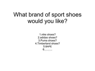 What brand of sport shoes would you like? 1.nike shoes? 2.adidas shoes? 3.Puma shoes? 4.Timberland shoes? 5. BAPE 6........... 
