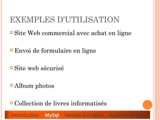EXEMPLES D’UTILISATION  Site Web commercial avec achat en ligne  Envoi de formulaire en ligne  Site web sécurisé  Album photos  Collection de livres informatisés  Introduction  MySql   Version 6.0 alpha  Business Model 