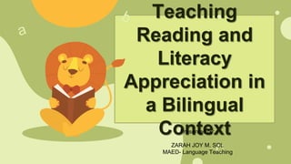 Teaching
Reading and
Literacy
Appreciation in
a Bilingual
Context
Presented by:
ZARAH JOY M. SOL
MAED- Language Teaching
 