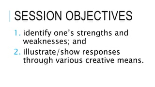 SESSION OBJECTIVES
1. identify one’s strengths and
weaknesses; and
2. illustrate/show responses
through various creative means.
 
