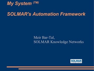 My System  (TM) SOLMAR's Automation Framework Meir Bar-Tal,  SOLMAR Knowledge Networks 