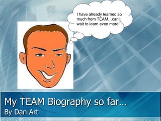 My TEAM Biography so far… By Dan Art I have already learned so much from TEAM…can’t wait to learn even more! 