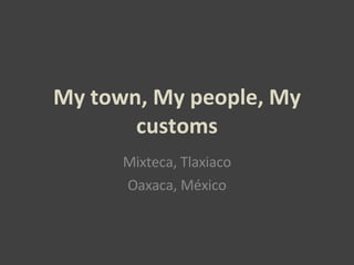 My town, My people, My customs Mixteca, Tlaxiaco Oaxaca, México 