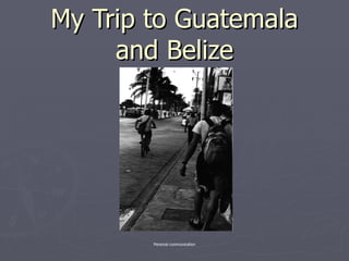 My Trip to Guatemala and Belize Personal communication 