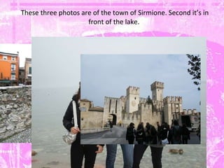 These three photos are of the town of Sirmione. Second it’s in front of the lake.  