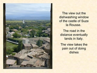 The view out the dishwashing window of the castle of Suze la Rousse.  The road in the distance eventually lands in Italy. The view takes the pain out of doing dishes 
