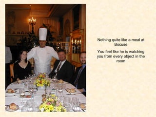Nothing quite like a meal at Bocuse You feel like he is watching you from every object in the room 