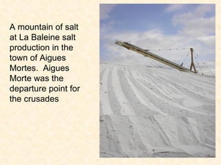 A mountain of salt at La Baleine salt production in the town of Aigues Mortes.  Aigues Morte was the departure point for the crusades 