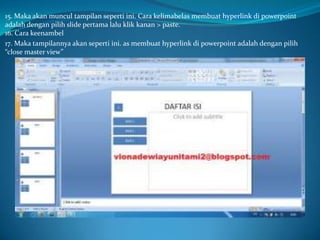 15. Maka akan muncul tampilan seperti ini. Cara kelimabelas membuat hyperlink di powerpoint
adalah dengan pilih slide pertama lalu klik kanan > paste.
16. Cara keenambel
17. Maka tampilannya akan seperti ini. as membuat hyperlink di powerpoint adalah dengan pilih
“close master view”

 
