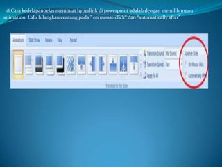 18.Cara kedelapanbelas membuat hyperlink di powerpoint adalah dengan memilih menu
animation. Lalu hilangkan centang pada ” on mouse click” dan “automatically after”

 