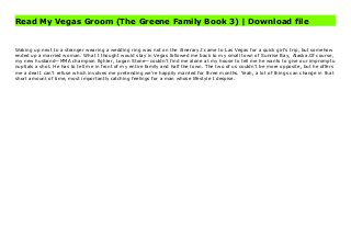 Read My Vegas Groom (The Greene Family Book 3) | Download file
My Vegas Groom (The Greene Family Book 3) by , Download PDF My Vegas Groom (The Greene Family Book 3) Online, Download PDF My Vegas Groom (The Greene Family Book 3), Full PDF My Vegas Groom (The Greene Family Book 3), All Ebook My Vegas Groom (The Greene Family Book 3), PDF and EPUB My Vegas Groom (The Greene Family Book 3), PDF ePub Mobi My Vegas Groom (The Greene Family Book 3), Downloading PDF My Vegas Groom (The Greene Family Book 3), Book PDF My Vegas Groom (The Greene Family Book 3), Download online My Vegas Groom (The Greene Family Book 3), My Vegas Groom (The Greene Family Book 3) pdf, by My Vegas Groom (The Greene Family Book 3), book pdf My Vegas Groom (The Greene Family Book 3), by pdf My Vegas Groom (The Greene Family Book 3), epub My Vegas Groom (The Greene Family Book 3), pdf My Vegas Groom (The Greene Family Book 3), the book My Vegas Groom (The Greene Family Book 3), ebook My Vegas Groom (The Greene Family Book 3), My Vegas Groom (The Greene Family Book 3) E-Books, Online My Vegas Groom (The Greene Family Book 3) Book, pdf My Vegas Groom (The Greene Family Book 3), My Vegas Groom (The Greene Family Book 3) E-Books, My Vegas Groom (The Greene Family Book 3) Online Read Best Book Online My Vegas Groom (The Greene Family Book 3), Download Online My Vegas Groom (The Greene Family Book 3) Book, Download Online My Vegas Groom (The Greene Family Book 3) E-Books, Read My Vegas Groom (The Greene Family Book 3) Online, Read Best Book My Vegas Groom (The Greene Family Book 3) Online, Pdf Books My Vegas Groom (The Greene Family Book 3), Read My Vegas Groom (The Greene Family Book 3) Books Online Read My Vegas Groom (The Greene Family Book 3) Full Collection, Read My Vegas Groom (The Greene Family Book 3) Book, Read My Vegas Groom (The Greene Family Book 3) Ebook My Vegas Groom (The Greene Family Book 3) PDF Download online, My
Vegas Groom (The Greene Family Book 3) Ebooks, My Vegas Groom (The Greene Family Book 3) pdf Download online, My Vegas Groom (The Greene Family Book 3) Best Book, My Vegas Groom (The Greene Family Book 3) Ebooks, My Vegas Groom (The Greene Family Book 3) PDF, My Vegas Groom (The Greene Family Book 3) Popular, My Vegas Groom (The Greene Family Book 3) Read, My Vegas Groom (The Greene Family Book 3) Full PDF, My Vegas Groom (The Greene Family Book 3) PDF, My Vegas Groom (The Greene Family Book 3) PDF, My Vegas Groom (The Greene Family Book 3) PDF Online, My Vegas Groom (The Greene Family Book 3) Books Online, My Vegas Groom (The Greene Family Book 3) Ebook, My Vegas Groom (The Greene Family Book 3) Book, My Vegas Groom (The Greene Family Book 3) Full Popular PDF, PDF My Vegas Groom (The Greene Family Book 3) Read Book PDF My Vegas Groom (The Greene Family Book 3), Download online PDF My Vegas Groom (The Greene Family Book 3), PDF My Vegas Groom (The Greene Family Book 3) Popular, PDF My Vegas Groom (The Greene Family Book 3), PDF My Vegas Groom (The Greene Family Book 3) Ebook, Best Book My Vegas Groom (The Greene Family Book 3), PDF My Vegas Groom (The Greene Family Book 3) Collection, PDF My Vegas Groom (The Greene Family Book 3) Full Online, epub My Vegas Groom (The Greene Family Book 3), ebook My Vegas Groom (The Greene Family Book 3), ebook My Vegas Groom (The Greene Family Book 3), epub My Vegas Groom (The Greene Family Book 3), full book My Vegas Groom (The Greene Family Book 3), online My Vegas Groom (The Greene Family Book 3), online My Vegas Groom (The Greene Family Book 3), online pdf My Vegas Groom (The Greene Family Book 3), pdf My Vegas Groom (The Greene Family Book 3), My Vegas Groom (The Greene Family Book 3) Book, Online My Vegas Groom (The Greene Family Book 3) Book, PDF My Vegas Groom (The Greene Family Book 3), PDF My
Vegas Groom (The Greene Family Book 3) Online, pdf My Vegas Groom (The Greene Family Book 3), Read online My Vegas Groom (The Greene Family Book 3), My Vegas Groom (The Greene Family Book 3) pdf, by My Vegas Groom (The Greene Family Book 3), book pdf My Vegas Groom (The Greene Family Book 3), by pdf My Vegas Groom (The Greene Family Book 3), epub My Vegas Groom (The Greene Family Book 3), pdf My Vegas Groom (The Greene Family Book 3), the book My Vegas Groom (The Greene Family Book 3), ebook My Vegas Groom (The Greene Family Book 3), My Vegas Groom (The Greene Family Book 3) E-Books, Online My Vegas Groom (The Greene Family Book 3) Book, pdf My Vegas Groom (The Greene Family Book 3), My Vegas Groom (The Greene Family Book 3) E-Books, My Vegas Groom (The Greene Family Book 3) Online, Read Best Book Online My Vegas Groom (The Greene Family Book 3), Read My Vegas Groom (The Greene Family Book 3) PDF files, Download My Vegas Groom (The Greene Family Book 3) PDF files by
Waking up next to a stranger wearing a wedding ring was not on the itinerary.I came to Las Vegas for a quick girl’s trip, but somehow
ended up a married woman. What I thought would stay in Vegas followed me back to my small town of Sunrise Bay, Alaska.Of course,
my new husband—MMA champion fighter, Logan Stone—couldn’t find me alone at my house to tell me he wants to give our impromptu
nuptials a shot. He has to tell me in front of my entire family and half the town. The two of us couldn’t be more opposite, but he offers
me a deal I can’t refuse which involves me pretending we’re happily married for three months. Yeah, a lot of things can change in that
short amount of time, most importantly catching feelings for a man whose lifestyle I despise.
 