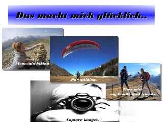 Das macht mich glDas macht mich glüücklich..cklich..
Capture images.
Time with
my family and friends.
Time with
my family and friends.
Mountain hikingMountain hiking
Paragliding.Paragliding.
 